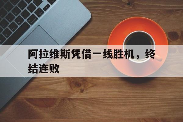 开云体育入口-包含阿拉维斯凭借一线胜机，终结连败的词条