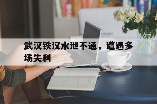 开云体育中国-包含武汉铁汉水泄不通，遭遇多场失利的词条