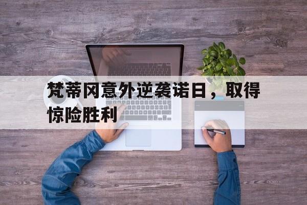 开云体育入口-梵蒂冈意外逆袭诺日，取得惊险胜利的简单介绍