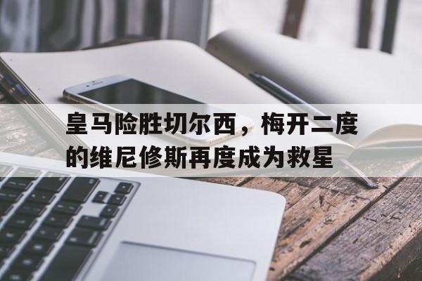 开云APP-包含皇马险胜切尔西，梅开二度的维尼修斯再度成为救星的词条