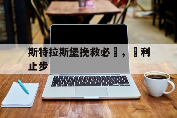 开云体育官方网站-关于斯特拉斯堡挽救必勝，勝利止步的信息